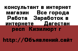 консультант в интернет магазин  - Все города Работа » Заработок в интернете   . Дагестан респ.,Кизилюрт г.